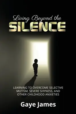 Jenseits des Schweigens leben: Selektiver Mutismus, starke Schüchternheit und andere Ängste in der Kindheit überwinden lernen - Living Beyond the Silence: Learning to Overcome Selective Mutism, Severe Shyness, and Other Childhood Anxieties