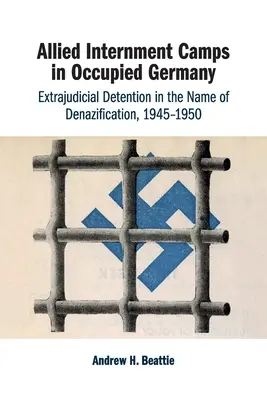 Alliierte Internierungslager im besetzten Deutschland: Außergerichtliche Inhaftierung im Namen der Entnazifizierung, 1945-1950 - Allied Internment Camps in Occupied Germany: Extrajudicial Detention in the Name of Denazification, 1945-1950