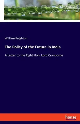 Die Politik der Zukunft in Indien: Ein Brief an den ehrenwerten Lord Cranborne - The Policy of the Future in India: A Letter to the Right Hon. Lord Cranborne