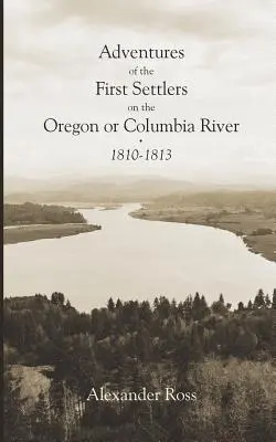 Abenteuer der ersten Siedler am Oregon oder Columbia River, 1810-1813 - Adventures of the First Settlers on the Oregon or Columbia River, 1810-1813