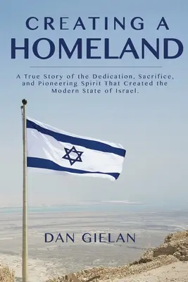 Eine Heimat schaffen: Eine wahre Geschichte von Hingabe, Aufopferung und Pioniergeist, die den modernen Staat Israel hervorbrachte - Creating a Homeland: A True Story of the Dedication, Sacrifice, And Pioneering Spirit That Created the Modern State of Israel