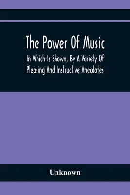 Die Macht der Musik: Die Wirkung der Musik auf Mensch und Tier wird anhand einer Vielzahl von erfreulichen und lehrreichen Anekdoten dargestellt - The Power Of Music: In Which Is Shown, By A Variety Of Pleasing And Instructive Anecdotes, The Effects It Has On Man And Animals