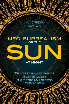 Neo-Surrealismus: Oder: Die Sonne bei Nacht: Transformationen des Surrealismus in der amerikanischen Lyrik 1966-1999 - Neo-Surrealism: Or, The Sun At Night: Transformations of Surrealism in American Poetry 1966-1999
