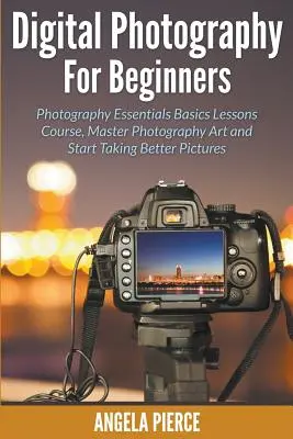 Digitale Fotografie für Einsteiger: Fotografie Essentials Basics Lessons Course, Master Fotografie Kunst und beginnen, bessere Bilder zu machen - Digital Photography For Beginners: Photography Essentials Basics Lessons Course, Master Photography Art and Start Taking Better Pictures