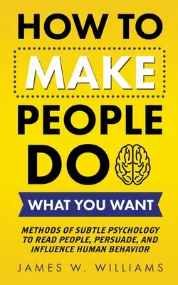 Wie Sie Menschen dazu bringen, das zu tun, was Sie wollen: Methoden der subtilen Psychologie, um Menschen zu lesen, zu überzeugen und das menschliche Verhalten zu beeinflussen - How to Make People Do What You Want: Methods of Subtle Psychology to Read People, Persuade, and Influence Human Behavior