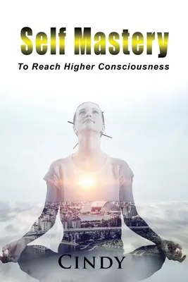 Selbstbeherrschung: Höhere Bewusstheit erreichen - Self Mastery: To Reach Higher Consciousness