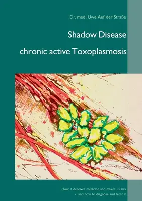 Schattenkrankheit chronisch aktive Toxoplasmose: Wie sie die Medizin täuscht und uns krank macht - und wie man sie diagnostiziert und behandelt - Shadow Disease chronic active Toxoplasmosis: How it deceives medicine and makes us sick - and how to diagnose and treat it