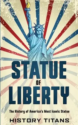 Freiheitsstatue: Die Geschichte von Amerikas berühmtester Statue - Statue of Liberty: The History of America's Most Iconic Statue