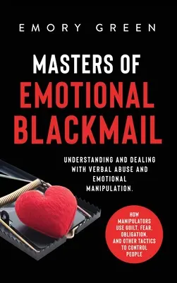 Meister der emotionalen Erpressung: Verbaler Missbrauch und emotionale Manipulation verstehen und damit umgehen. Wie Manipulatoren Schuldgefühle, Angst und Zwang einsetzen, - Masters of Emotional Blackmail: Understanding and Dealing with Verbal Abuse and Emotional Manipulation. How Manipulators Use Guilt, Fear, Obligation,