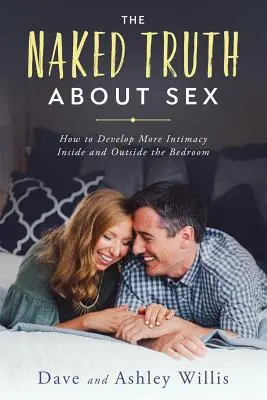 Die nackte Wahrheit über Sex: Wie Sie innerhalb und außerhalb des Schlafzimmers mehr Intimität entwickeln - The Naked Truth About Sex: How to Develop More Intimacy Inside and Outside the Bedroom