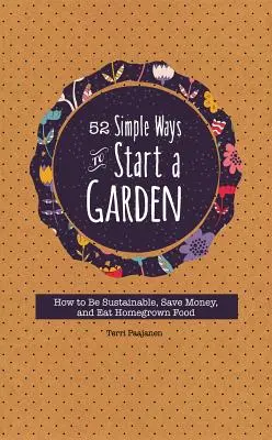 52 einfache Wege, einen Garten anzulegen: Nachhaltig sein, Geld sparen und selbst angebaute Lebensmittel essen - 52 Simple Ways to Start a Garden: How to Be Sustainable, Save Money, and Eat Homegrown Food