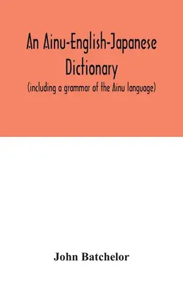 Ein Ainu-Englisch-Japanisch-Wörterbuch (einschließlich einer Grammatik der Ainu-Sprache) - An Ainu-English-Japanese dictionary (including a grammar of the Ainu language)