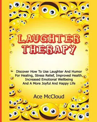 Lachtherapie: Entdecken Sie, wie Sie Lachen und Humor zur Heilung, zum Stressabbau, zur Verbesserung der Gesundheit und zur Steigerung des emotionalen Wohlbefindens einsetzen können. - Laughter Therapy: Discover How To Use Laughter And Humor For Healing, Stress Relief, Improved Health, Increased Emotional Wellbeing And