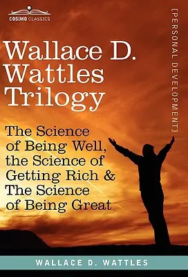 Wallace D. Wattles Trilogie: Die Wissenschaft vom Wohlergehen, die Wissenschaft vom Reichwerden und die Wissenschaft vom Großsein - Wallace D. Wattles Trilogy: The Science of Being Well, the Science of Getting Rich & the Science of Being Great