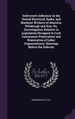 Subversiver Einfluss in der United Electrical, Radio, and Machine Workers of America, Pittsburgh and Erie, Pa. (Untersuchung bezüglich der Gesetzgebung) - Subversive Influence in the United Electrical, Radio, and Machine Workers of America, Pittsburgh and Erie, Pa. (Investigation Relative to Legislation