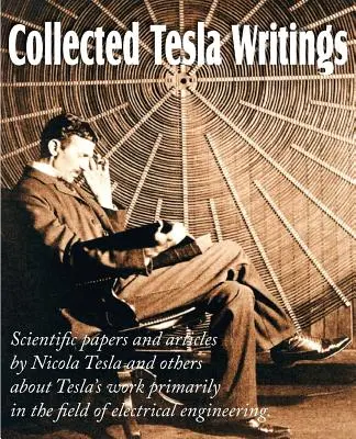 Collected Tesla Writings; Wissenschaftliche Abhandlungen und Artikel von Tesla und anderen über Teslas Arbeit vor allem auf dem Gebiet der Elektrotechnik - Collected Tesla Writings; Scientific Papers and Articles by Tesla and Others about Tesla's Work Primarily in the Field of Electrical Engineering