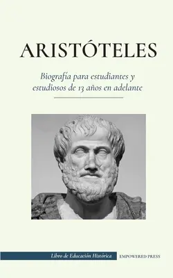 Aristteles - Biografa para estudiantes y estudiosos de 13 aos en adelante: (El filsofo de la antigua Grecia, su tica y su poltica)