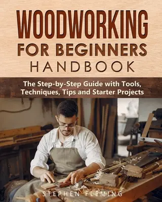 Handbuch Holzbearbeitung für Einsteiger: Der Schritt-für-Schritt-Leitfaden mit Werkzeugen, Techniken, Tipps und ersten Projekten - Woodworking for Beginners Handbook: The Step-by-Step Guide with Tools, Techniques, Tips and Starter Projects