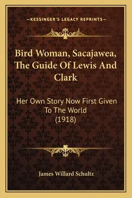 Bird Woman, Sacajawea, The Guide Of Lewis And Clark: Her Own Story Now First Given To The World (1918)