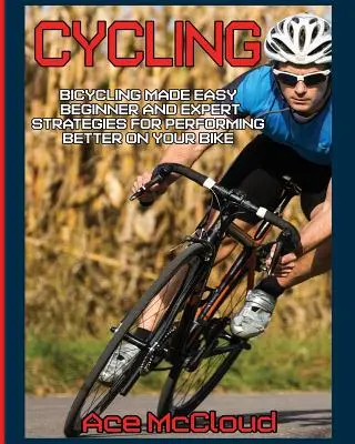 Radfahren: Radfahren leicht gemacht: Strategien für Anfänger und Experten für bessere Leistungen auf dem Rad - Cycling: Bicycling Made Easy: Beginner and Expert Strategies For Performing Better On Your Bike