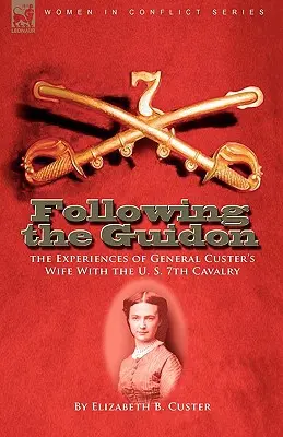 Following the Guidon: Die Erlebnisse von General Custers Frau bei der U. S. 7th Cavalry - Following the Guidon: the Experiences of General Custer's Wife With the U. S. 7th Cavalry