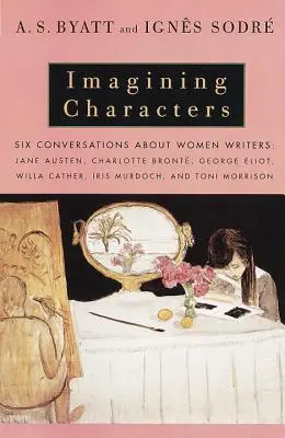 Imagining Characters: Sechs Gespräche über Schriftstellerinnen: Jane Austen, Charlotte Bronte, George Eli OT, Willa Cather, Iris Murdoch, und T - Imagining Characters: Six Conversations about Women Writers: Jane Austen, Charlotte Bronte, George Eli OT, Willa Cather, Iris Murdoch, and T