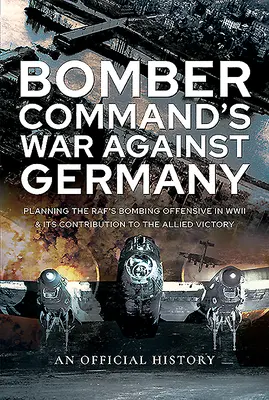 Der Krieg des Bomber Command gegen Deutschland: Die Planung der Bombenoffensive der Raf im Zweiten Weltkrieg und ihr Beitrag zum Sieg der Alliierten - Bomber Command's War Against Germany: Planning the Raf's Bombing Offensive in WWII and Its Contribution to the Allied Victory