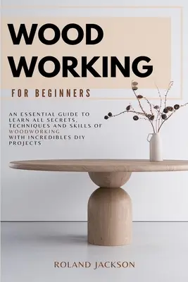 Holzbearbeitung für Anfänger: Ein unverzichtbarer Leitfaden zum Erlernen aller Geheimnisse, Techniken und Fertigkeiten der Holzbearbeitung mit unglaublichen DIY-Projekten. - Woodworking for Beginners: An Essential Guide to Learn All Secrets, Techniques and Skills of Woodworking with Incredible DIY Projects.