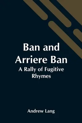 Ban und Arriere Ban: Eine Sammlung flüchtiger Reime - Ban And Arriere Ban: A Rally Of Fugitive Rhymes