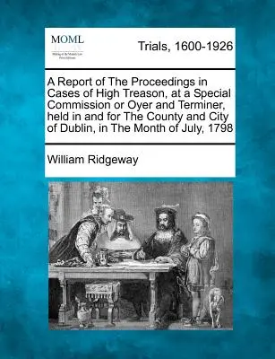Ein Bericht über die Verfahren in Fällen von Hochverrat, bei einer besonderen Kommission oder Oyer und Terminer, gehalten in und für die Grafschaft und Stadt Dublin, in - A Report of the Proceedings in Cases of High Treason, at a Special Commission or Oyer and Terminer, Held in and for the County and City of Dublin, in