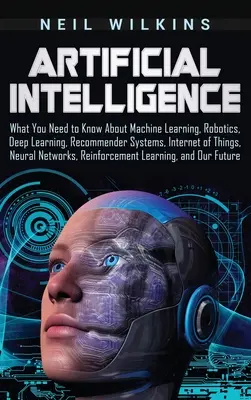 Künstliche Intelligenz: Was Sie über maschinelles Lernen, Robotik, Deep Learning, Empfehlungssysteme, Internet der Dinge, Neuronales Lernen wissen müssen - Artificial Intelligence: What You Need to Know About Machine Learning, Robotics, Deep Learning, Recommender Systems, Internet of Things, Neural