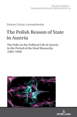 Die polnische Staatsräson in Österreich: Die Polen im politischen Leben Österreichs in der Zeit der Doppelmonarchie (1867-1918) - The Polish Reason of State in Austria: The Poles in the Political Life of Austria in the Period of the Dual Monarchy (1867-1918)