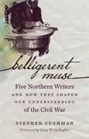 Die kriegerische Muse: Fünf Schriftsteller aus dem Norden und wie sie unser Verständnis des Bürgerkriegs prägten - Belligerent Muse: Five Northern Writers and How They Shaped Our Understanding of the Civil War