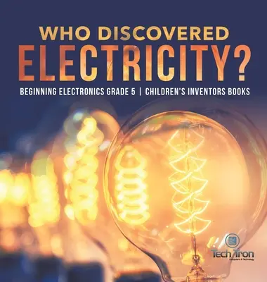 Wer entdeckte die Elektrizität? - Beginn der Elektronik Klasse 5 - Kinderbücher über Erfinder - Who Discovered Electricity? - Beginning Electronics Grade 5 - Children's Inventors Books