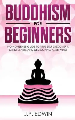 Buddhismus für Anfänger: Nüchterner Leitfaden zur wahren Selbstentdeckung, Achtsamkeit und Entwicklung eines Zen-Geistes - Buddhism for Beginners: No-nonsense Guide to True Self Discovery, Mindfulness and Developing a Zen Mind