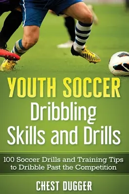 Jugend-Fußball Dribbling-Fähigkeiten und Übungen: 100 Fußballübungen und Trainingstipps, um an der Konkurrenz vorbei zu dribbeln - Youth Soccer Dribbling Skills and Drills: 100 Soccer Drills and Training Tips to Dribble Past the Competition