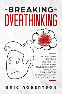 Breaking Overthinking: Befreien Sie Ihren Geist von zerstörerischen Gedanken und lassen Sie niemals zu, dass Angst oder negatives Denken einem glücklichen und zufriedenen Leben im Wege stehen - Breaking Overthinking: Set Your Mind Free from Destructive Thoughts and Never let Anxiety or Negative Thinking get in the Way of a Happy and