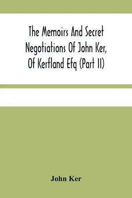 Die Memoiren und geheimen Verhandlungen von John Ker, Of Kerfland Efq (Teil Ii) - The Memoirs And Secret Negotiations Of John Ker, Of Kerfland Efq (Part Ii)