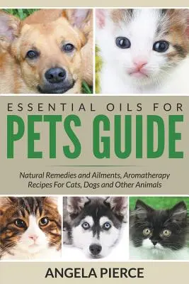 Leitfaden für ätherische Öle für Haustiere: Natürliche Heilmittel und Beschwerden, Aromatherapie-Rezepte für Katzen, Hunde und andere Tiere - Essential Oils For Pets Guide: Natural Remedies and Ailments, Aromatherapy Recipes For Cats, Dogs and Other Animals