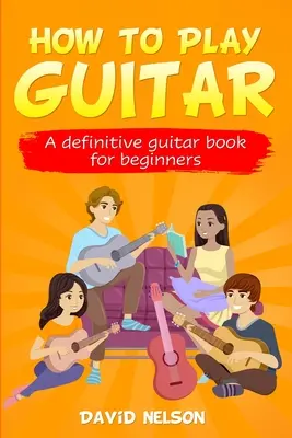 How to Play Guitar: Das ultimative Gitarrenbuch für Anfänger - How to Play Guitar: a definitive guitar book for beginners