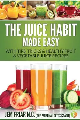 Die Saftgewohnheit leicht gemacht: Mit Tipps, Tricks und gesunden Obst- und Gemüsesaft-Rezepten - The Juice Habit Made Easy: With Tips, Tricks & Healthy Fruit & Vegetable Juice Recipes