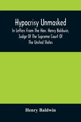 Heuchelei entlarvt; in Briefen des Ehrenwerten Henry Baldwin, Richter am Obersten Gerichtshof der Vereinigten Staaten, an Stephen Simpson, Esq, Herausgeber des P - Hypocrisy Unmasked; In Letters From The Hon. Henry Baldwin, Judge Of The Supreme Court Of The United States, To Stephen Simpson, Esq., Editor Of The P