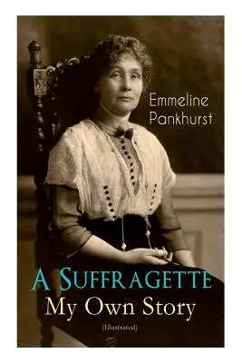 Eine Suffragette - Meine eigene Geschichte (illustriert): Die inspirierende Autobiografie der Frauen, die die militante WPSU-Bewegung gründeten und für das Recht kämpften - A Suffragette - My Own Story (Illustrated): The Inspiring Autobiography of the Women Who Founded the Militant WPSU Movement and Fought to Win the Righ
