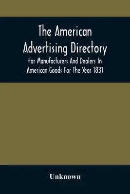 The American Advertising Directory, für Hersteller und Händler von amerikanischen Waren für das Jahr 1831 - The American Advertising Directory, For Manufacturers And Dealers In American Goods For The Year 1831
