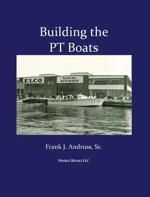 Der Bau der PT-Boote: Eine illustrierte Geschichte des Torpedobootsbaus der U.S. Navy im Zweiten Weltkrieg - Building the PT Boats: An Illustrated History of U.S. Navy Torpedo Boat Construction in World War II