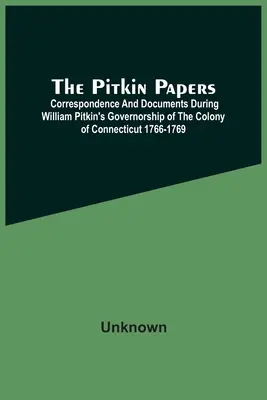 Die Pitkin Papiere; Korrespondenz und Dokumente während William Pitkins Gouverneurschaft der Kolonie Connecticut 1766-1769 - The Pitkin Papers; Correspondence And Documents During William Pitkin'S Governorship Of The Colony Of Connecticut 1766-1769