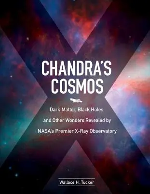 Chandras Kosmos: Dunkle Materie, Schwarze Löcher und andere Wunder, die das wichtigste Röntgenobservatorium der Nasa aufgedeckt hat - Chandra's Cosmos: Dark Matter, Black Holes, and Other Wonders Revealed by Nasa's Premier X-Ray Observatory