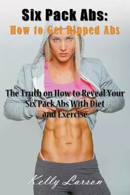 Six Pack Abs: Wie man einen knackigen Bauch bekommt: Die Wahrheit darüber, wie Sie mit Diät und Training Ihr Sixpack zum Vorschein bringen - Six Pack Abs: How to Get Ripped Abs: The Truth on How to Reveal Your Six Pack Abs with Diet and Exercise