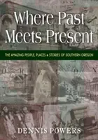 Wo Vergangenheit auf Gegenwart trifft: Die erstaunlichen Menschen, Orte und Geschichten des südlichen Oregon - Where Past Meets Present: The Amazing People, Places & Stories of Southern Oregon