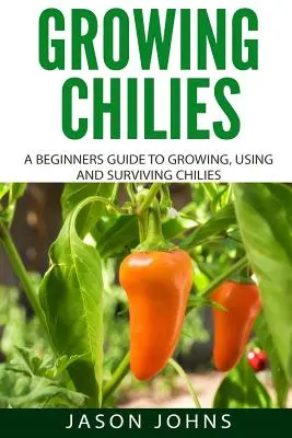 Growing Chilies - A Beginners Guide To Growing, Using, and Surviving Chilies: Alles, was Sie wissen müssen, um erfolgreich Chilis zu Hause anzubauen - Growing Chilies - A Beginners Guide To Growing, Using, and Surviving Chilies: Everything You Need To Know To Successfully Grow Chilies At Home